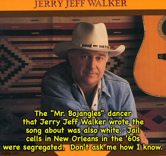 The "Mr. Bojangles" dancer that Jerry Jeff Walker wrote the song about was also white.  Jail cells in New Orleans in the '60s were segregate | made w/ Imgflip meme maker