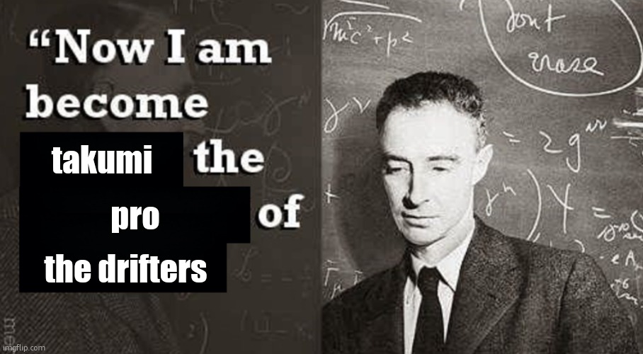 takumi in a nutshell | takumi; pro; the drifters | image tagged in now i am become death the destroyer of worlds,initial d | made w/ Imgflip meme maker