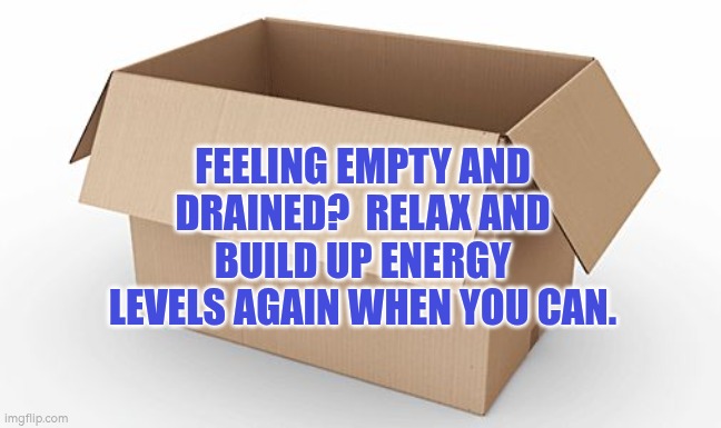 Feeling empty and drained?  Relax and build up energy levels again when you can. | FEELING EMPTY AND DRAINED?  RELAX AND BUILD UP ENERGY LEVELS AGAIN WHEN YOU CAN. | image tagged in empty cardboard box | made w/ Imgflip meme maker
