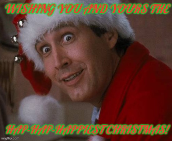 Hap-hap-happiest Christmas Vacation | WISHING YOU AND YOURS THE; HAP-HAP-HAPPIEST CHRISTMAS! | image tagged in merry christmas,christmas vacation,clark griswold | made w/ Imgflip meme maker