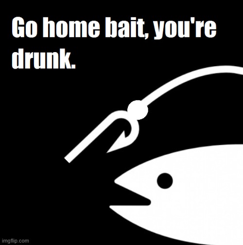 image tagged in drunk bait | made w/ Imgflip meme maker