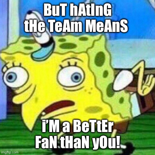 triggerpaul | BuT hAtInG tHe TeAm MeAnS; i’M a BeTtEr FaN tHaN yOu! | image tagged in triggerpaul | made w/ Imgflip meme maker
