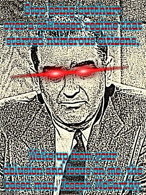 Joseph McCarthy | Stop being butthurt over a collapsed regime that starved numerous citizens, Wake up from your delusion and focus on me, the based man, Joseph McCarthy. | image tagged in communism,mccarthy,cold war,soviet union,chad | made w/ Imgflip meme maker