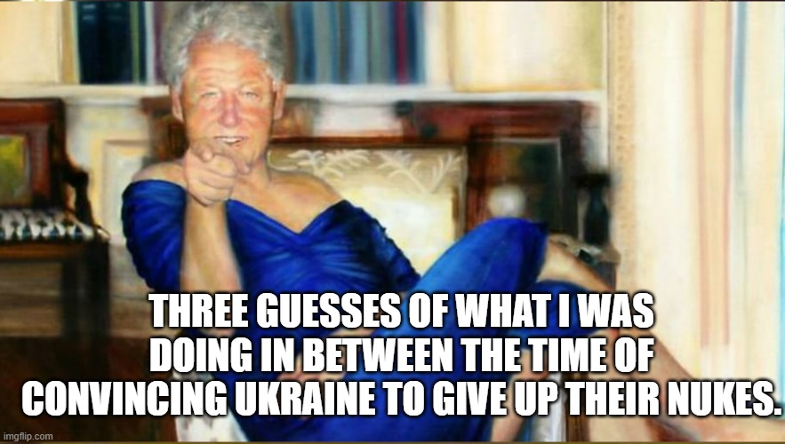 THREE GUESSES OF WHAT I WAS DOING IN BETWEEN THE TIME OF CONVINCING UKRAINE TO GIVE UP THEIR NUKES. | image tagged in bill clinton blue dress | made w/ Imgflip meme maker