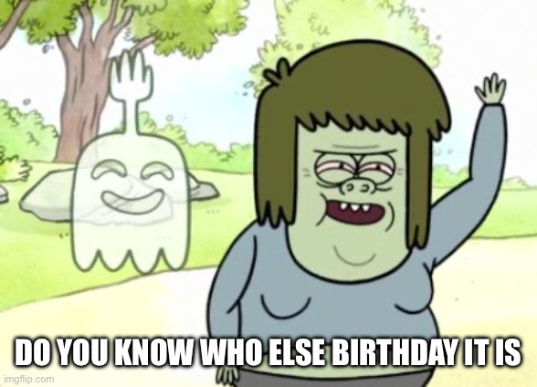 Muscle Man My Mom | DO YOU KNOW WHO ELSE BIRTHDAY IT IS | image tagged in muscle man my mom | made w/ Imgflip meme maker