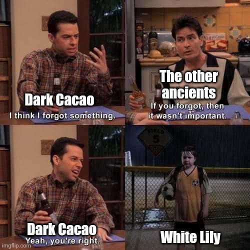 Lily was only mentioned, like, ONCE in the new update >:( | The other ancients; Dark Cacao; White Lily; Dark Cacao | image tagged in i think i forgot something | made w/ Imgflip meme maker