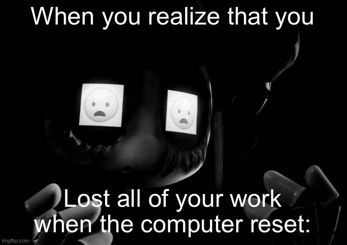 I’m back, but not with the rebellious flame I had. | When you realize that you; Lost all of your work when the computer reset: | image tagged in cyn oh god no | made w/ Imgflip meme maker