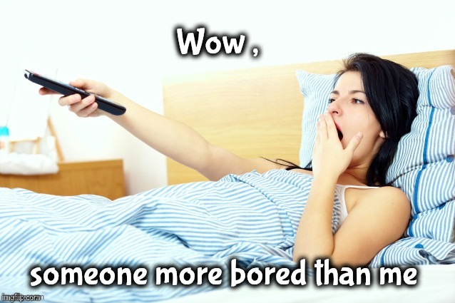Boooriiing | Wow , someone more bored than me | image tagged in boooriiing | made w/ Imgflip meme maker