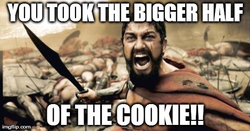 Sparta Leonidas | YOU TOOK THE BIGGER HALF OF THE COOKIE!! | image tagged in memes,sparta leonidas | made w/ Imgflip meme maker