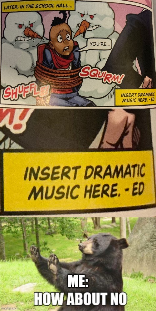 Me not being sarcastic for real: | ME: | image tagged in memes,how about no bear,dramatic music,insert | made w/ Imgflip meme maker