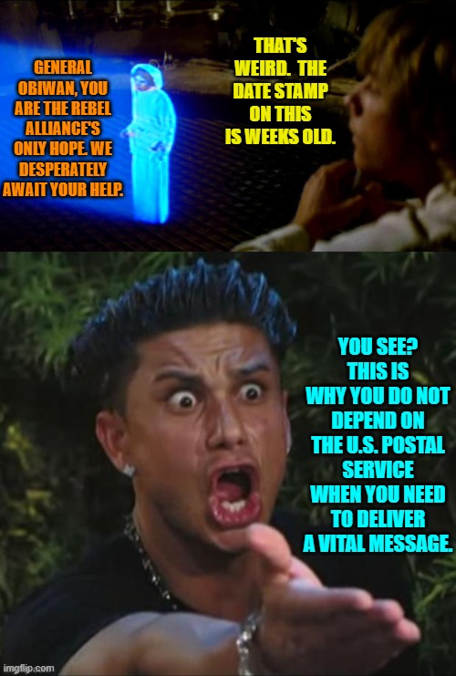 A word to the wise. | THAT'S WEIRD.  THE DATE STAMP ON THIS IS WEEKS OLD. GENERAL OBIWAN, YOU ARE THE REBEL ALLIANCE'S ONLY HOPE. WE DESPERATELY AWAIT YOUR HELP. YOU SEE? THIS IS WHY YOU DO NOT DEPEND ON THE U.S. POSTAL SERVICE WHEN YOU NEED TO DELIVER A VITAL MESSAGE. | image tagged in yep | made w/ Imgflip meme maker