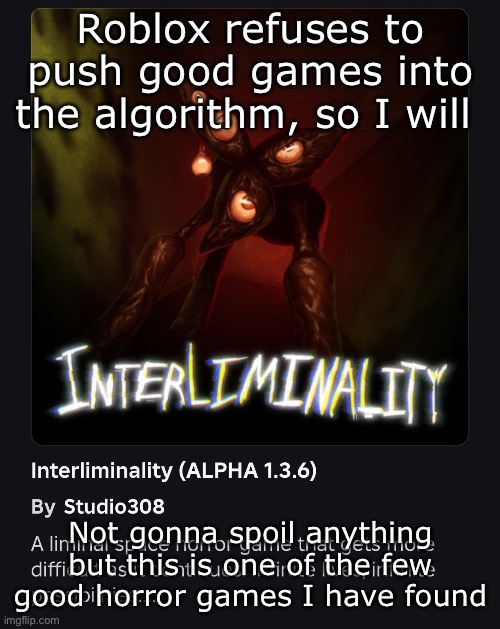 Roblox refuses to push good games into the algorithm, so I will; Not gonna spoil anything but this is one of the few good horror games I have found | made w/ Imgflip meme maker