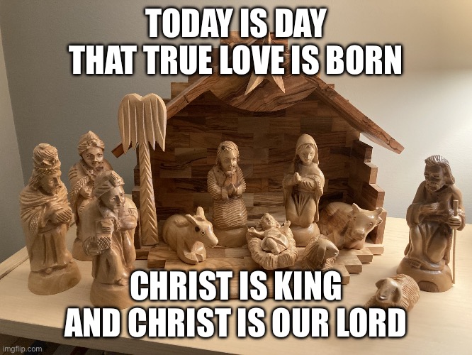 Nativity | TODAY IS DAY THAT TRUE LOVE IS BORN; CHRIST IS KING AND CHRIST IS OUR LORD | image tagged in nativity | made w/ Imgflip meme maker