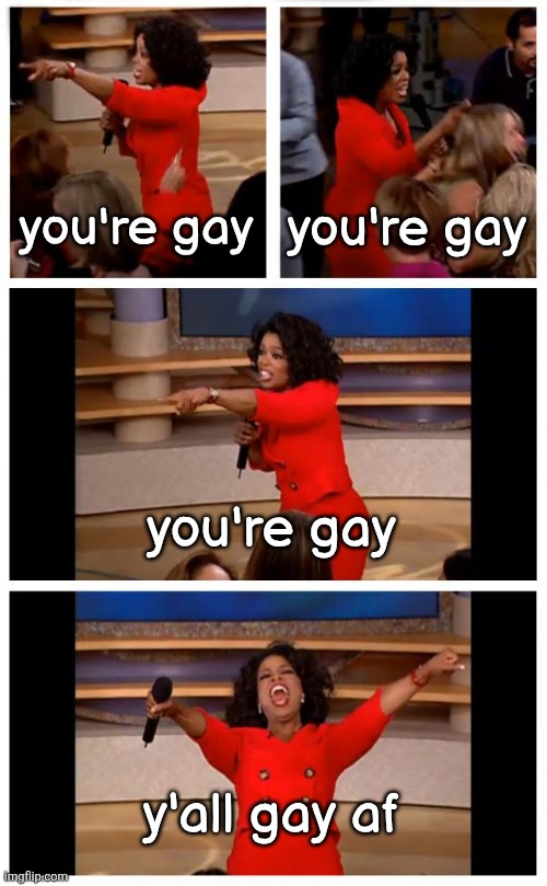 Oprah You Get A Car Everybody Gets A Car Meme | you're gay; you're gay; you're gay; y'all gay af | image tagged in memes,oprah you get a car everybody gets a car | made w/ Imgflip meme maker