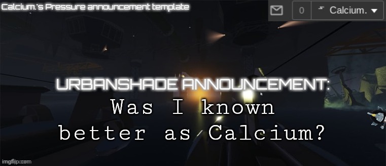 Calcium.'s Pressure temp | Was I known better as Calcium? | image tagged in calcium 's pressure temp | made w/ Imgflip meme maker