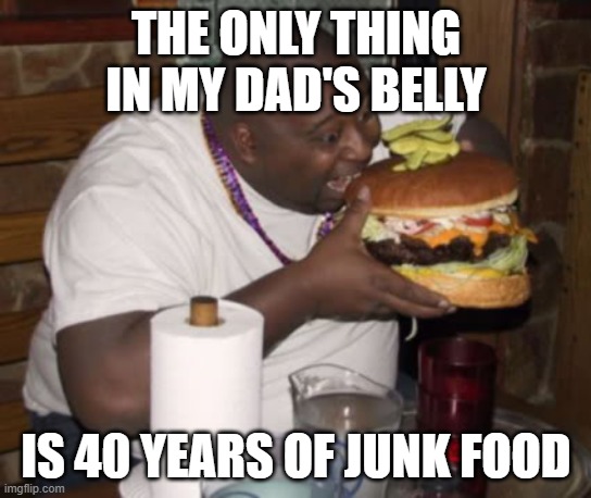 THE ONLY THING IN MY DAD'S BELLY IS 40 YEARS OF JUNK FOOD | image tagged in fat guy eating burger | made w/ Imgflip meme maker