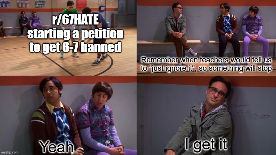 If you stop giving it any attention, it will go away | r/67HATE starting a petition to get 6-7 banned; Remember when teachers would tell us to "just ignore it", so something will stop; I get it; Yeah | image tagged in big bang theory yeah i get it,67,memes,funny memes,big bang theory,brainrot | made w/ Imgflip meme maker