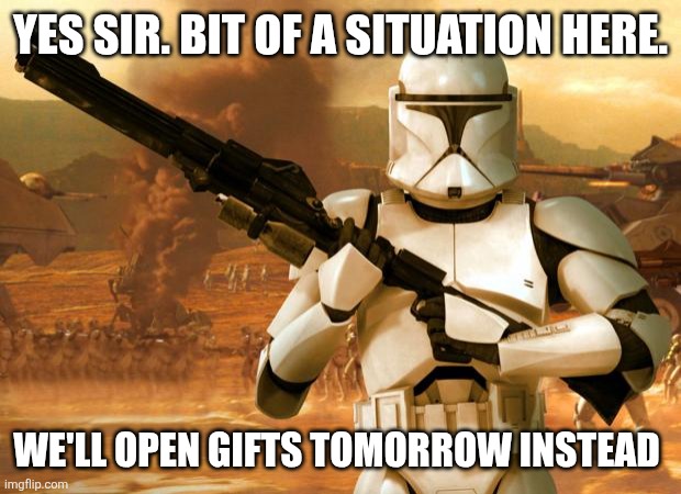 Clone Christmas | YES SIR. BIT OF A SITUATION HERE. WE'LL OPEN GIFTS TOMORROW INSTEAD | image tagged in clone trooper | made w/ Imgflip meme maker