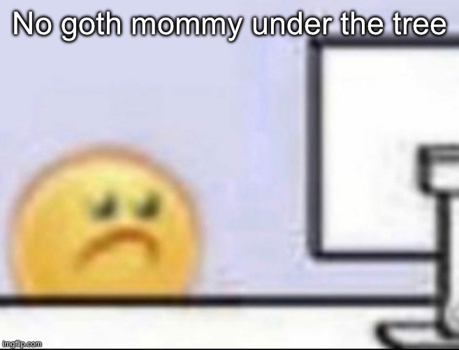 Zad | No goth mommy under the tree | image tagged in zad | made w/ Imgflip meme maker