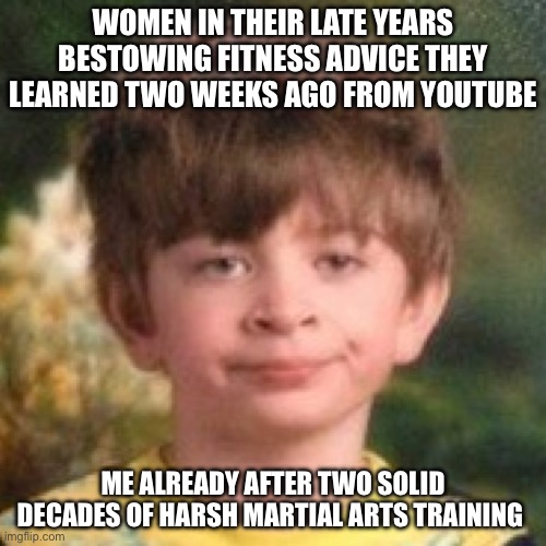 Fitsplaining | WOMEN IN THEIR LATE YEARS BESTOWING FITNESS ADVICE THEY LEARNED TWO WEEKS AGO FROM YOUTUBE; ME ALREADY AFTER TWO SOLID DECADES OF HARSH MARTIAL ARTS TRAINING | image tagged in annoyed face | made w/ Imgflip meme maker