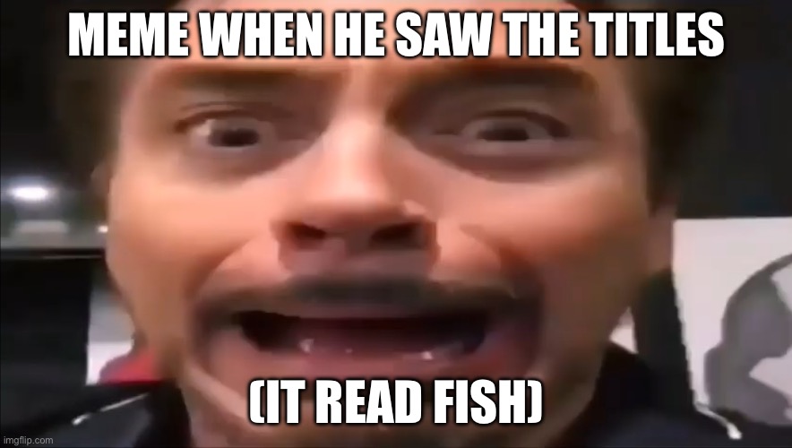 I sucked your dick when you were asleep and i liked it | MEME WHEN HE SAW THE TITLES; (IT READ FISH) | image tagged in robert downey jr screaming | made w/ Imgflip meme maker