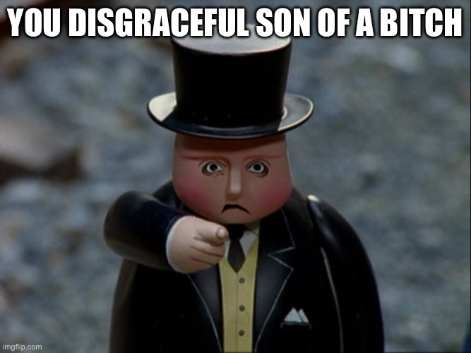 Sir Topham Hatt - Angry | YOU DISGRACEFUL SON OF A BITCH | image tagged in sir topham hatt - angry | made w/ Imgflip meme maker