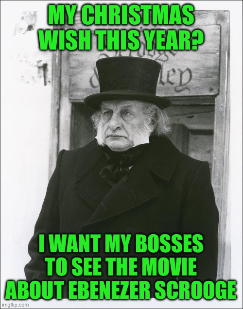 My christmas wish | MY CHRISTMAS WISH THIS YEAR? I WANT MY BOSSES TO SEE THE MOVIE ABOUT EBENEZER SCROOGE | image tagged in ebenezer scrooge,scrooge,work,funny,memes | made w/ Imgflip meme maker