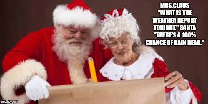 Santa says to Mrs. Claus "Tonight there's 100% chance of rain dear." | MRS.CLAUS "WHAT IS THE WEATHER REPORT TONIGHT." SANTA "THERE'S A 100% CHANCE OF RAIN DEAR." | image tagged in funny,humor,santa claus,reindeer,christmas eve,merry christmas | made w/ Imgflip meme maker
