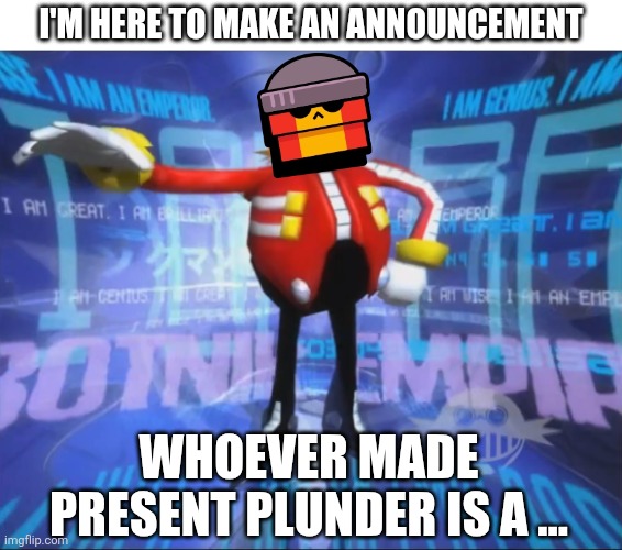 Eggman's Announcement | I'M HERE TO MAKE AN ANNOUNCEMENT; WHOEVER MADE PRESENT PLUNDER IS A ... | image tagged in eggman's announcement | made w/ Imgflip meme maker