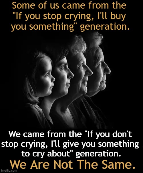 Parenting & Adulting Styles | Some of us came from the 
"If you stop crying, I'll buy 
you something" generation. We came from the "If you don't 
stop crying, I'll give you something 
to cry about" generation. We Are Not The Same. | image tagged in different,style,parenting,adulting,relationships,generation | made w/ Imgflip meme maker