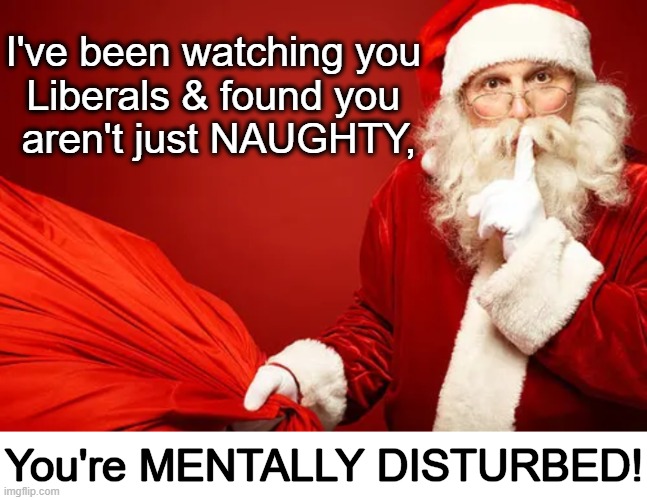 "You better watch out, you better not cry, better not pout..." | I've been watching you 
Liberals & found you 
aren't just NAUGHTY, You're MENTALLY DISTURBED! | image tagged in santa claus,well he's not 'wrong',political humor,naughty,mental illness,the truth teller | made w/ Imgflip meme maker