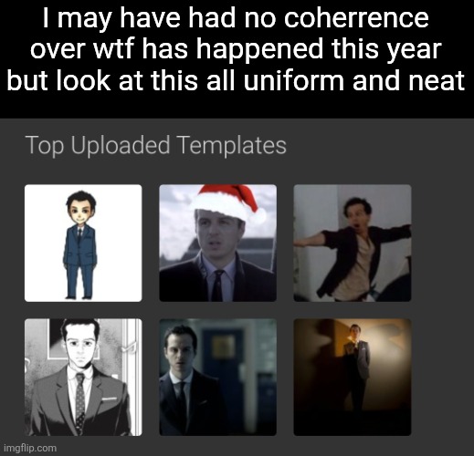 I may have had no coherrence over wtf has happened this year but look at this all uniform and neat | made w/ Imgflip meme maker
