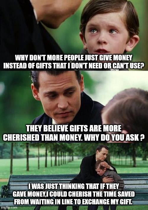 It's the thought that counts. | WHY DON'T MORE PEOPLE JUST GIVE MONEY INSTEAD OF GIFTS THAT I DON'T NEED OR CAN'T USE? THEY BELIEVE GIFTS ARE MORE CHERISHED THAN MONEY. WHY DO YOU ASK ? I WAS JUST THINKING THAT IF THEY GAVE MONEY,I COULD CHERISH THE TIME SAVED FROM WAITING IN LINE TO EXCHANGE MY GIFT. | image tagged in memes,finding neverland,exchange,refund | made w/ Imgflip meme maker