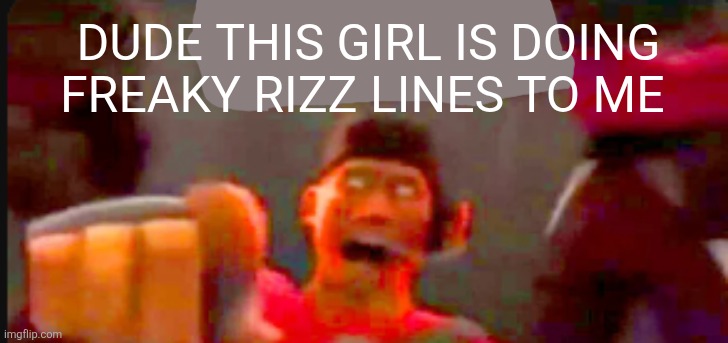 Tf2 scout pointing | DUDE THIS GIRL IS DOING FREAKY RIZZ LINES TO ME | image tagged in tf2 scout pointing | made w/ Imgflip meme maker