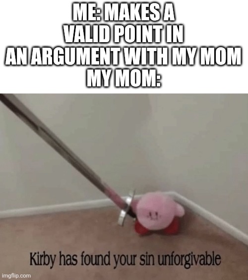 Kirby has found your sin unforgivable | ME: MAKES A VALID POINT IN AN ARGUMENT WITH MY MOM
MY MOM: | image tagged in kirby has found your sin unforgivable | made w/ Imgflip meme maker