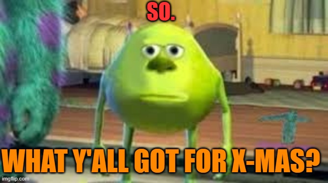 what | SO. WHAT Y'ALL GOT FOR X-MAS? | image tagged in mike wazowski,memes,funny,fun,lolz,stop reading the tags | made w/ Imgflip meme maker