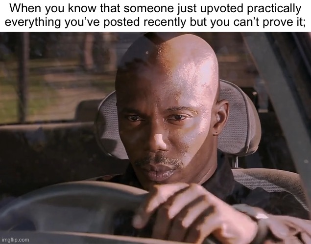 . | When you know that someone just upvoted practically everything you’ve posted recently but you can’t prove it; | image tagged in doakes | made w/ Imgflip meme maker