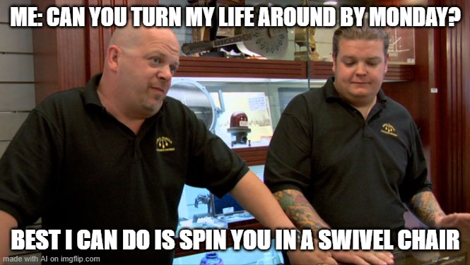 Swivel Chair | ME: CAN YOU TURN MY LIFE AROUND BY MONDAY? BEST I CAN DO IS SPIN YOU IN A SWIVEL CHAIR | image tagged in pawn stars best i can do | made w/ Imgflip meme maker
