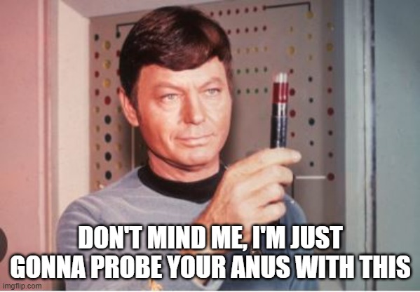 Bones Probe | DON'T MIND ME, I'M JUST GONNA PROBE YOUR ANUS WITH THIS | image tagged in star trek doctor | made w/ Imgflip meme maker