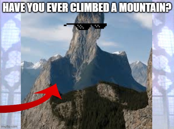 Mountain | HAVE YOU EVER CLIMBED A MOUNTAIN? | image tagged in rickrolling,memes,mountain | made w/ Imgflip meme maker