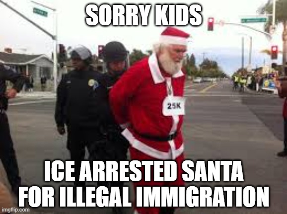 Santa's an Illegal | SORRY KIDS; ICE ARRESTED SANTA FOR ILLEGAL IMMIGRATION | image tagged in dark humor | made w/ Imgflip meme maker