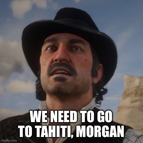 Dutch Red Dead Redemption 2 | WE NEED TO GO TO TAHITI, MORGAN | image tagged in dutch red dead redemption 2 | made w/ Imgflip meme maker
