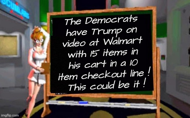 Impeachment ! | The Democrats have Trump on video at Walmart with 15 items in his cart in a 10 item checkout line !
 This could be it ! | image tagged in doctor betty veronica,the big one,got him now,democrats democratting,too hell with jeffrey,he's toast | made w/ Imgflip meme maker
