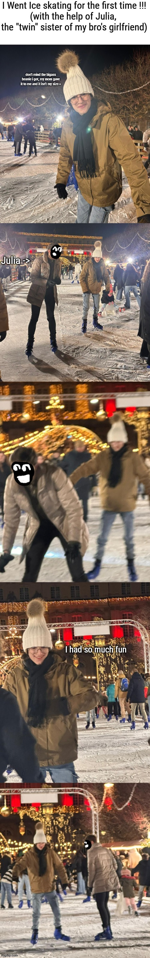 Btw, they are "twin" sisters but they don't look alike at all | I Went Ice skating for the first time !!! 
(with the help of Julia, the "twin" sister of my bro's girlfriend); don't  mind the bigass beanie i got, my mom gave it to me and it isn't my size->; Julia ->; I had so much fun | made w/ Imgflip meme maker