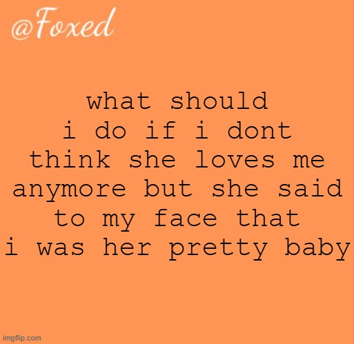 foxed orange temp | what should i do if i dont think she loves me anymore but she said to my face that i was her pretty baby | image tagged in foxed orange temp | made w/ Imgflip meme maker