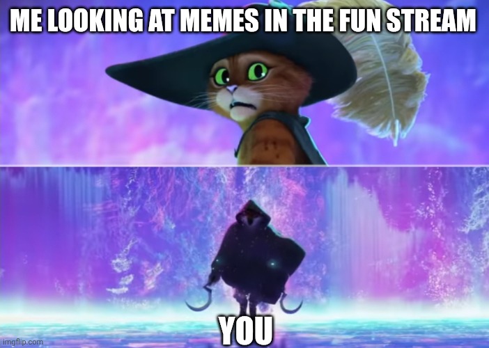 Puss and boots scared | ME LOOKING AT MEMES IN THE FUN STREAM YOU | image tagged in puss and boots scared | made w/ Imgflip meme maker