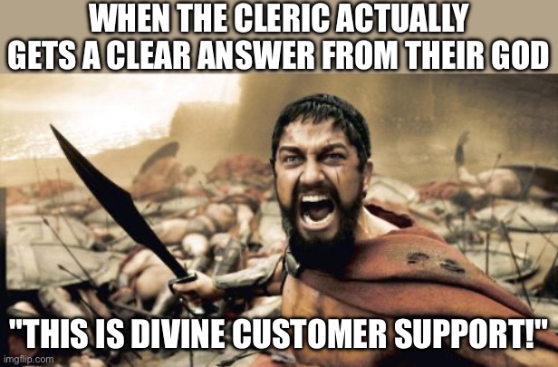 WHEN THE CLERIC PRAYS FOR GUIDANCE; AND GETS A NAT 1 ON DIVINE CUSTOMER SUPPORT | WHEN THE CLERIC ACTUALLY GETS A CLEAR ANSWER FROM THEIR GOD; "THIS IS DIVINE CUSTOMER SUPPORT!" | image tagged in memes,sparta leonidas,dungeons and dragons,gods,end of the world meme,end of the world | made w/ Imgflip meme maker