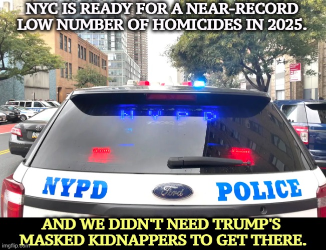 NYC IS READY FOR A NEAR-RECORD LOW NUMBER OF HOMICIDES IN 2025. AND WE DIDN'T NEED TRUMP'S 
MASKED KIDNAPPERS TO GET THERE. | image tagged in trump,new york city,homicide,masked kidnappers,murder | made w/ Imgflip meme maker