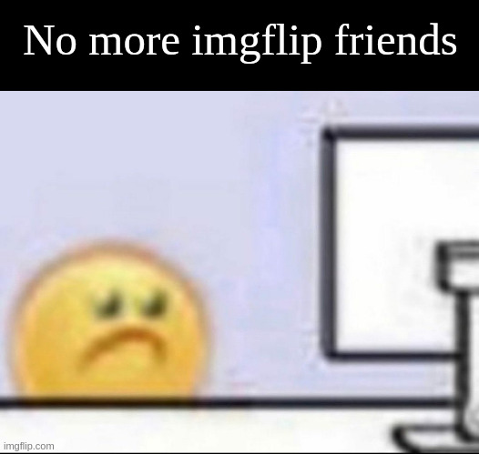 Zad | No more imgflip friends | image tagged in zad | made w/ Imgflip meme maker