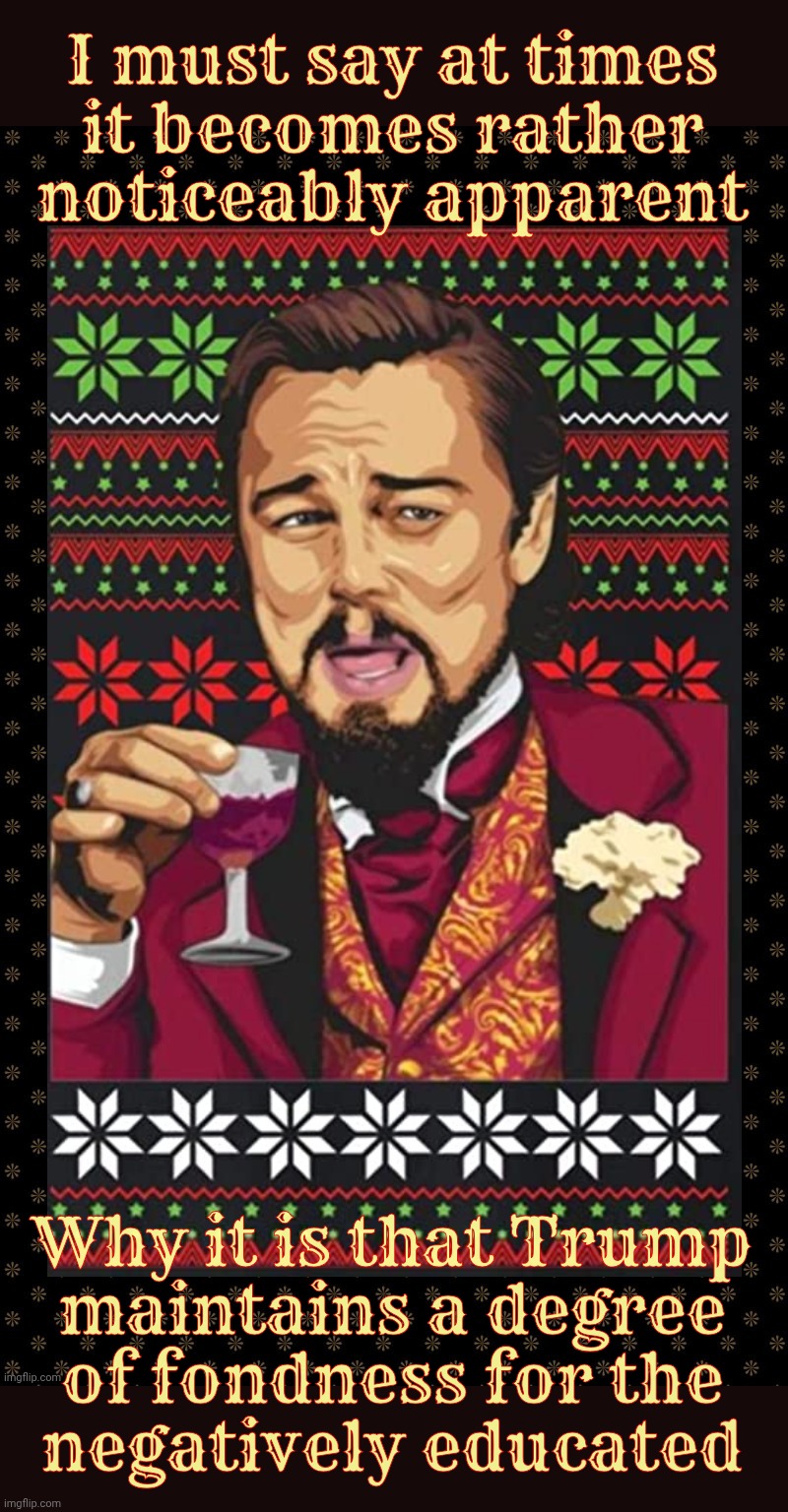Laughing Leonardo DeCaprio Django Christmas Sweater | I must say at times
it becomes rather
noticeably apparent Why it is that Trump
maintains a degree
of fondness for the
negatively educated | image tagged in laughing leonardo decaprio django christmas sweater | made w/ Imgflip meme maker